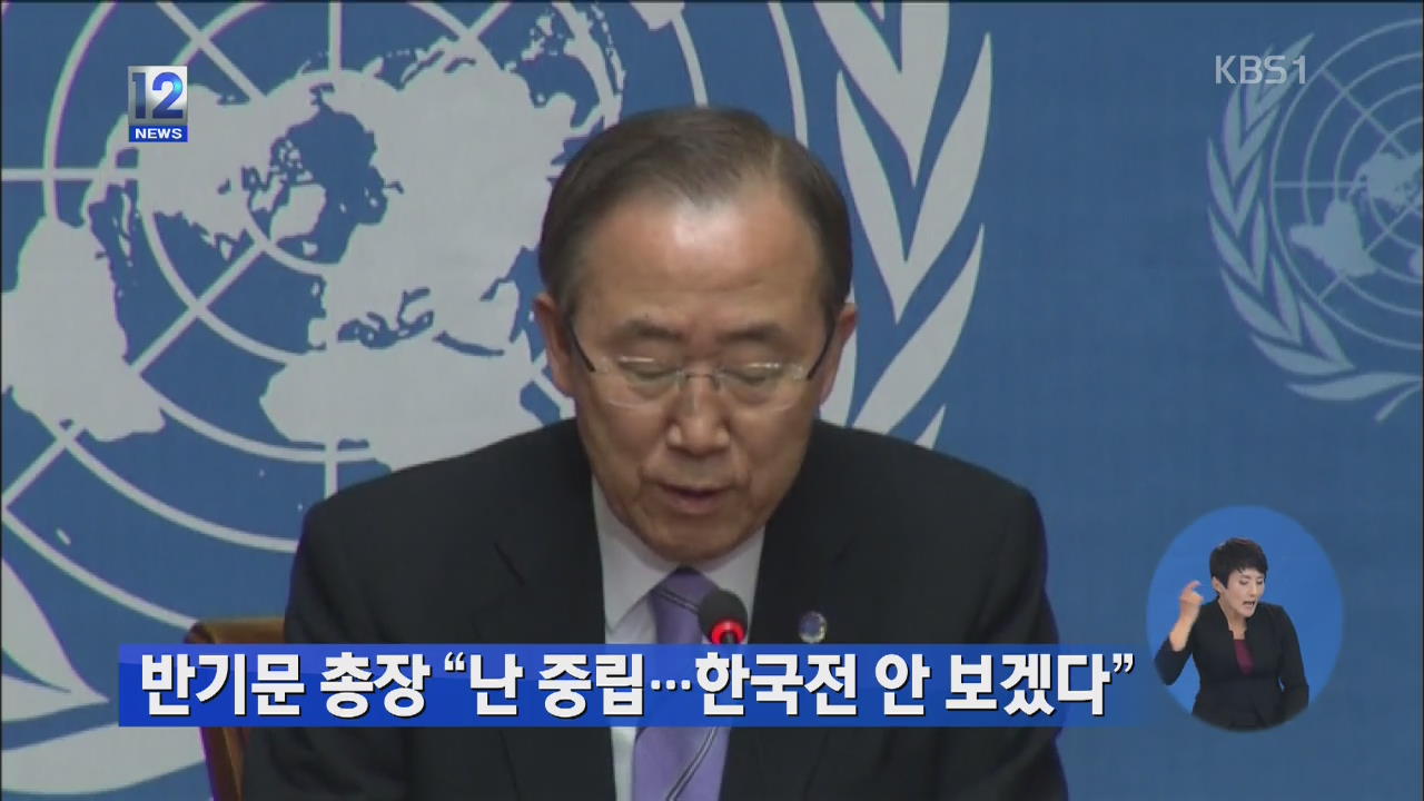 반기문 총장 “난 중립…한국전 안 보겠다”