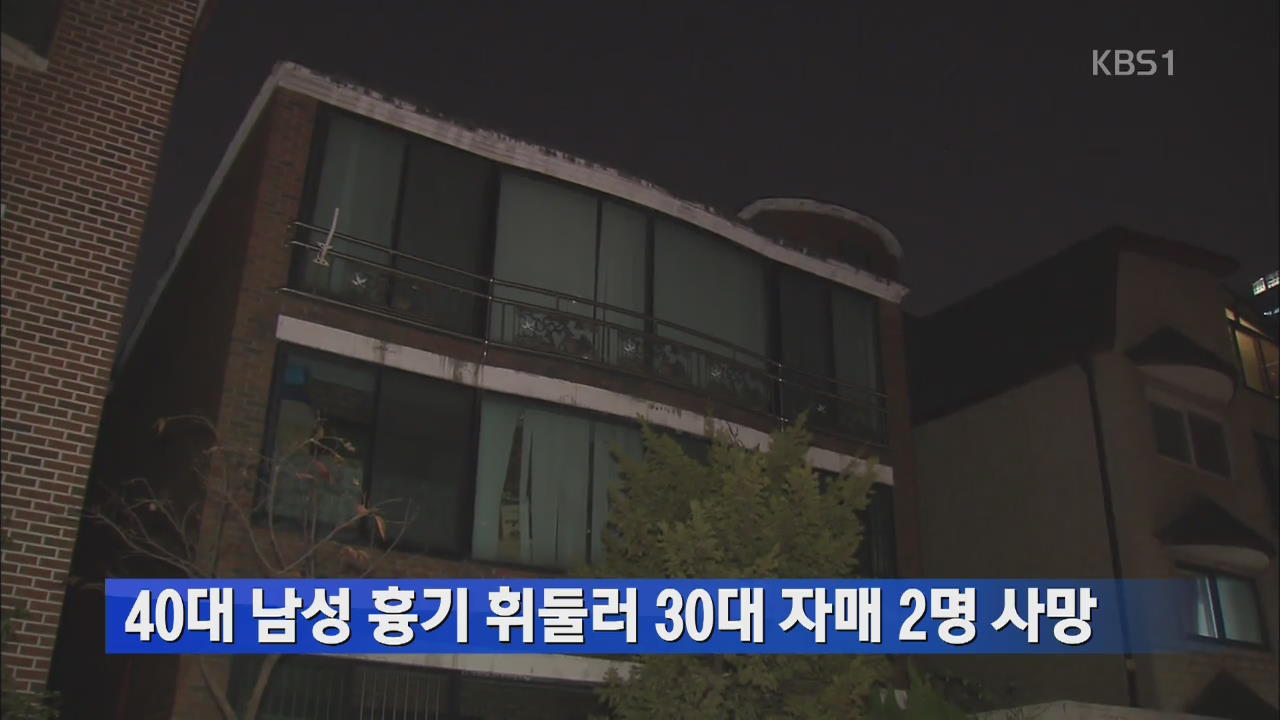 40대 남성 흉기 휘둘러 30대 자매 2명 사망