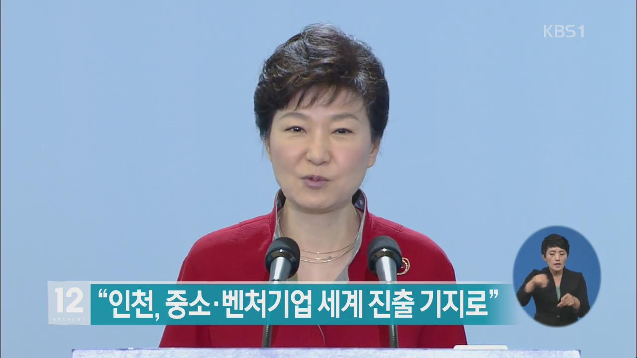 박 대통령 “인천, 중소·벤처기업 세계 진출 기지로”