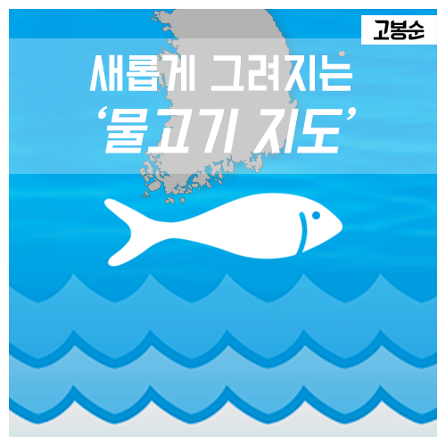 [고봉순] 새롭게 그려지는 ‘물고기 지도’