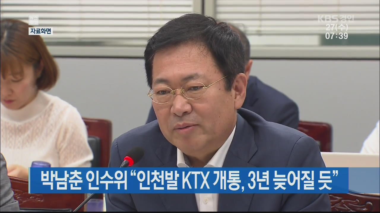 박남춘 인수위 “인천발 KTX 개통, 3년 늦어질 듯”