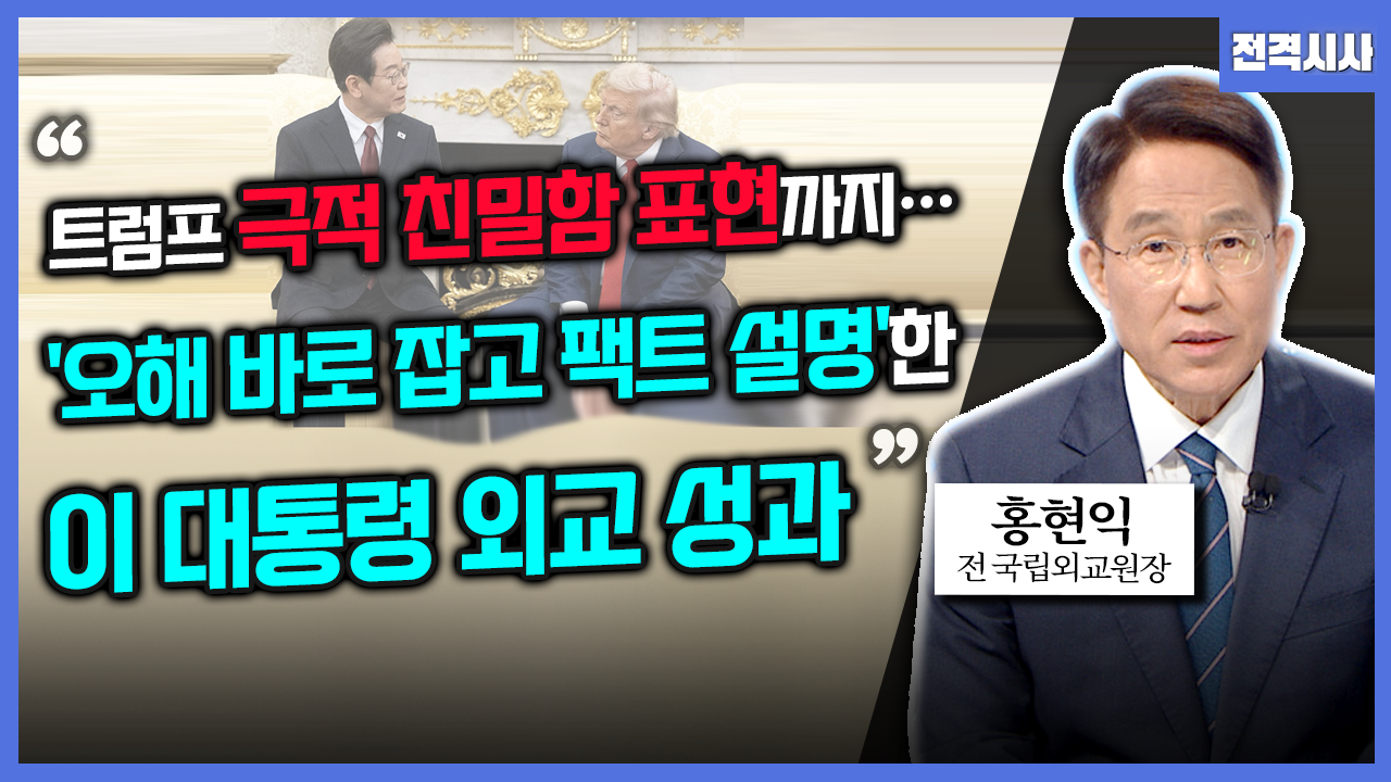 [전격시사] 홍현익 전 국립외교원장 - “트럼프 극적 친밀함 표현까지…‘오해 바로 잡고 팩트 설명’한 이 대통령 외교 성과”