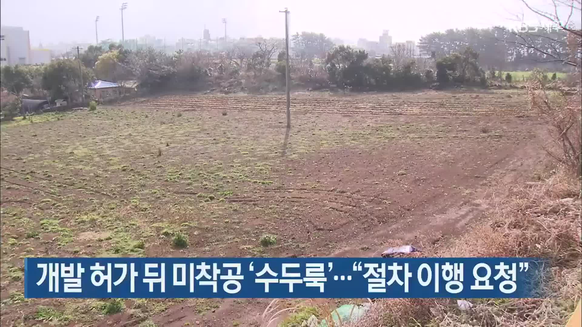 개발 허가 뒤 미착공 ‘수두룩’…“절차 이행 요청”