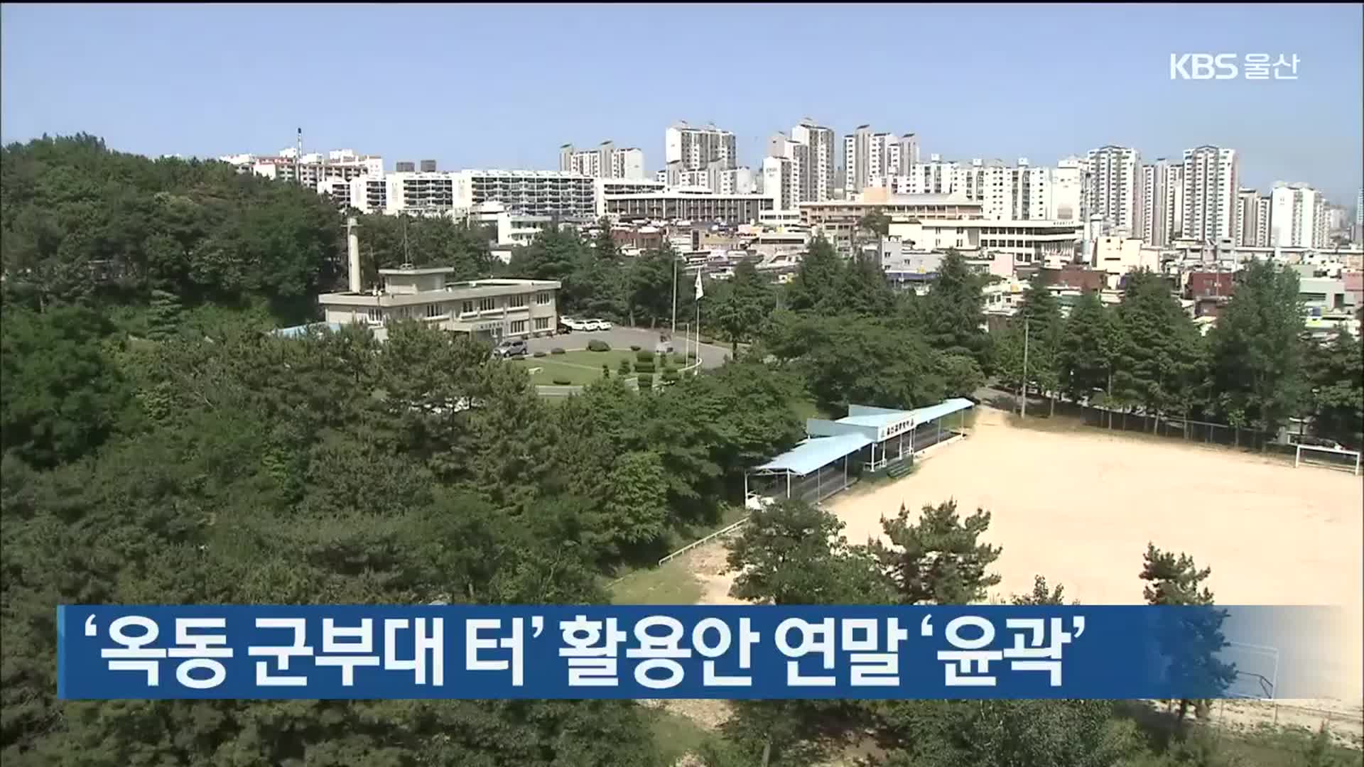 ‘옥동 군부대 터’ 활용안 연말 ‘윤곽’